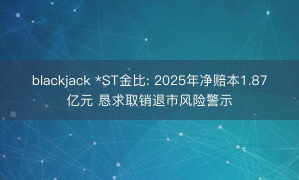 blackjack *ST金比: 2025年净赔本1.87亿元 恳求取销退市风险警示