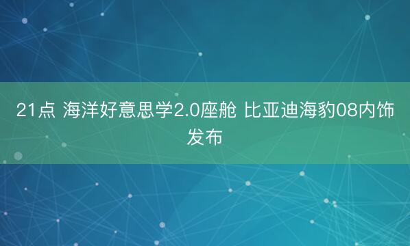 21点 海洋好意思学2.0座舱 比亚迪海豹08内饰发布
