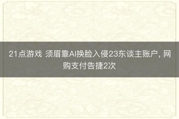 21点游戏 须眉靠AI换脸入侵23东谈主账户, 网购支付告捷2次