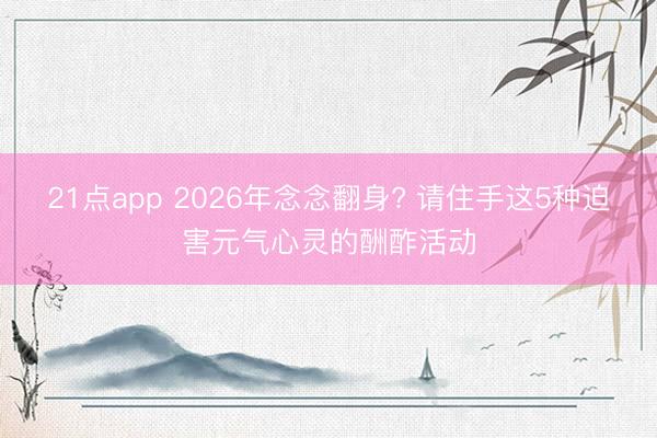 21点app 2026年念念翻身? 请住手这5种迫害元气心灵的酬酢活动