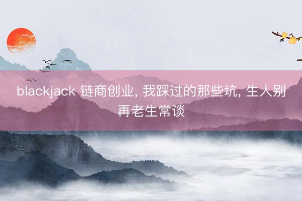 blackjack 链商创业， 我踩过的那些坑， 生人别再老生常谈