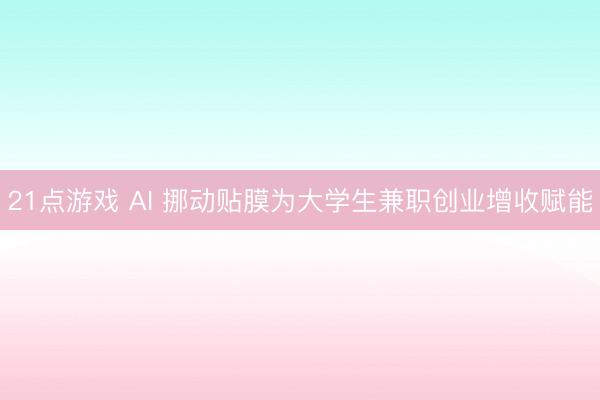 21点游戏 AI 挪动贴膜为大学生兼职创业增收赋能