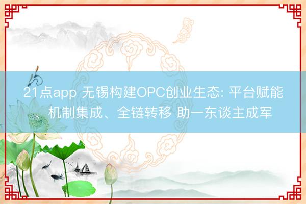 21点app 无锡构建OPC创业生态: 平台赋能、机制集成、全链转移 助一东谈主成军