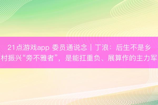 21点游戏app 委员通说念｜丁浪：后生不是乡村振兴“旁不雅者”，是能扛重负、展算作的主力军