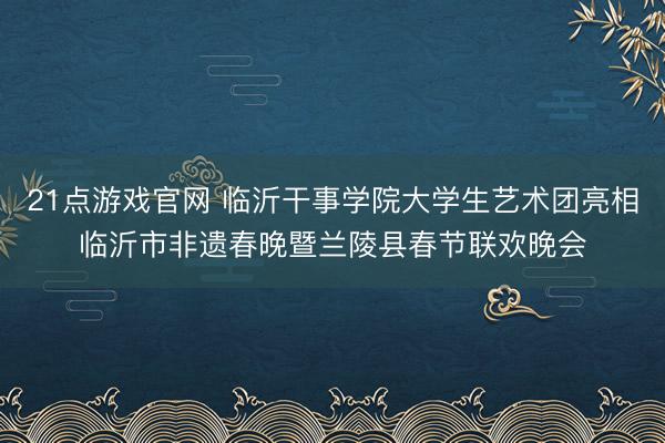 21点游戏官网 临沂干事学院大学生艺术团亮相临沂市非遗春晚暨兰陵县春节联欢晚会