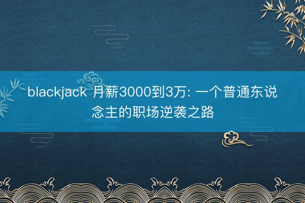 blackjack 月薪3000到3万: 一个普通东说念主的职场逆袭之路