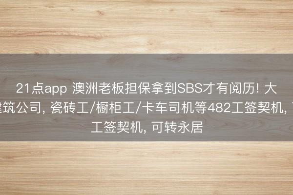 21点app 澳洲老板担保拿到SBS才有阅历! 大型禀赋建筑公司， 瓷砖工/橱柜工/卡车司机等482工签契机， 可转永居