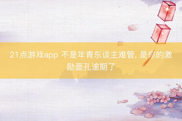 21点游戏app 不是年青东谈主难管， 是你的激励面孔逾期了