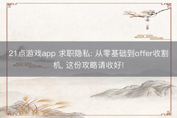 21点游戏app 求职隐私: 从零基础到offer收割机， 这份攻略请收好!