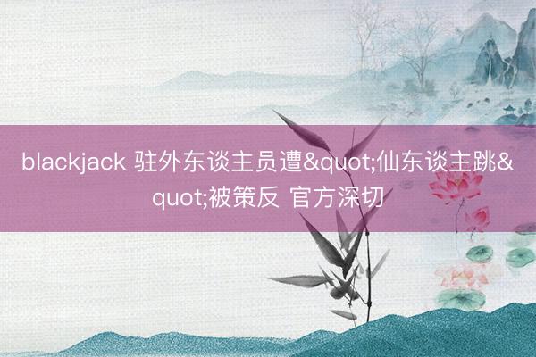 blackjack 驻外东谈主员遭"仙东谈主跳"被策反 官方深切