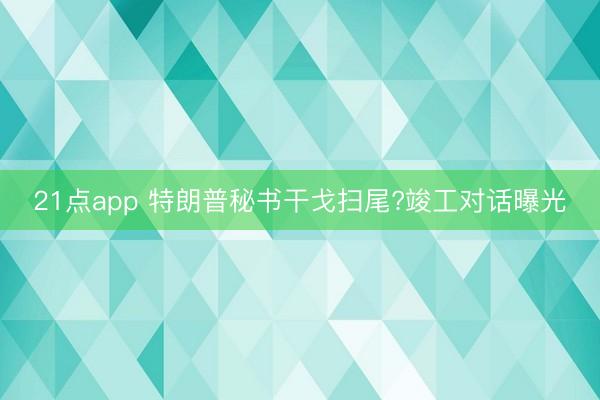 21点app 特朗普秘书干戈扫尾?竣工对话曝光
