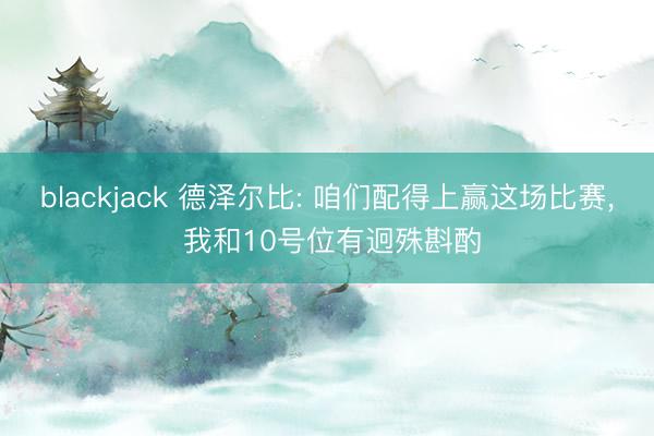 blackjack 德泽尔比: 咱们配得上赢这场比赛， 我和10号位有迥殊斟酌