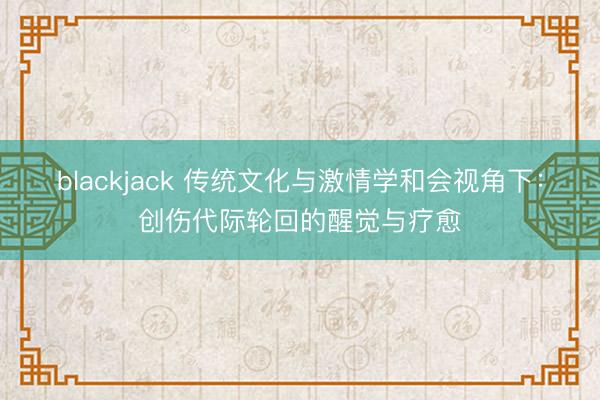 blackjack 传统文化与激情学和会视角下：创伤代际轮回的醒觉与疗愈