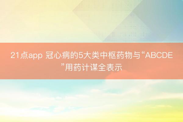 21点app 冠心病的5大类中枢药物与“ABCDE”用药计谋全表示