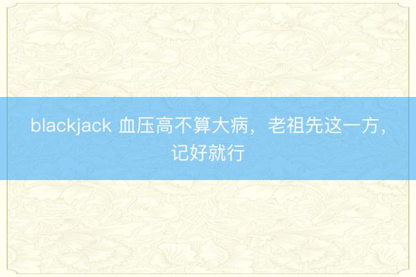 blackjack 血压高不算大病，老祖先这一方，记好就行