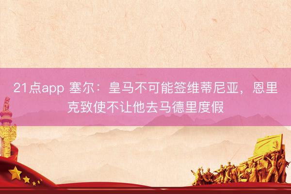 21点app 塞尔：皇马不可能签维蒂尼亚，恩里克致使不让他去马德里度假