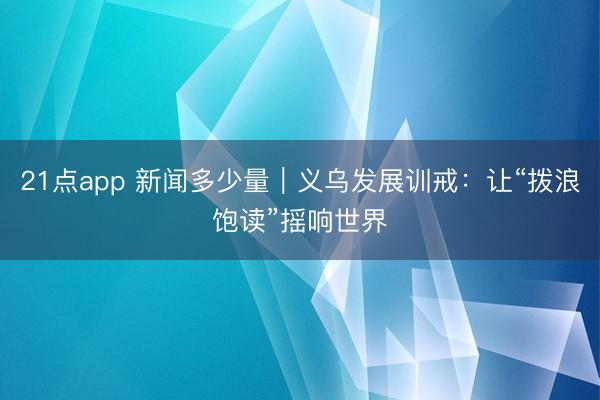 21点app 新闻多少量｜义乌发展训戒：让“拨浪饱读”摇响世界