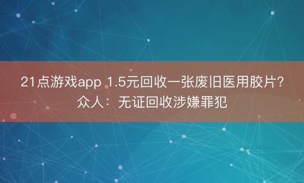 21点游戏app 1.5元回收一张废旧医用胶片？众人：无证回收涉嫌罪犯
