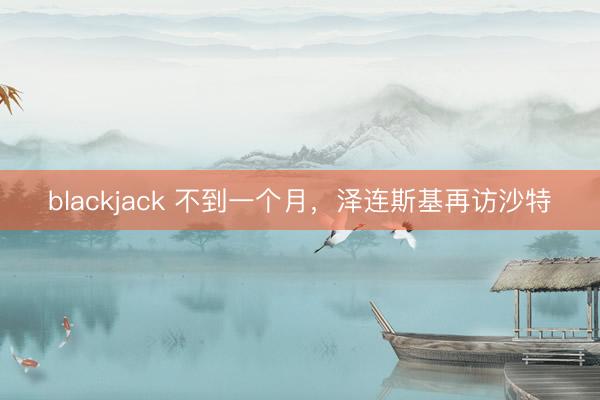 blackjack 不到一个月，泽连斯基再访沙特