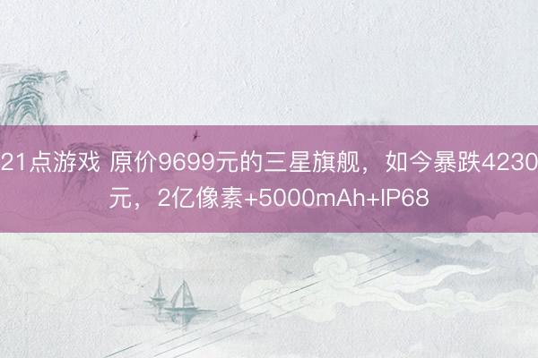 21点游戏 原价9699元的三星旗舰，如今暴跌4230元，2亿像素+5000mAh+IP68