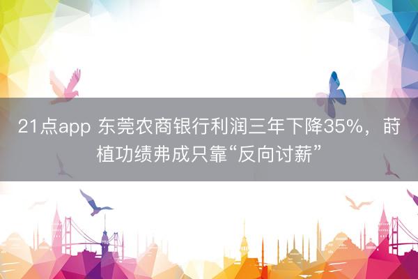 21点app 东莞农商银行利润三年下降35%，莳植功绩弗成只靠“反向讨薪”