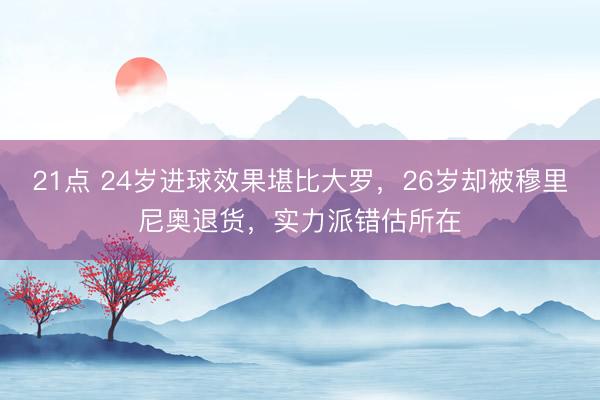 21点 24岁进球效果堪比大罗，26岁却被穆里尼奥退货，实力派错估所在