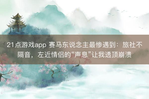 21点游戏app 赛马东说念主最惨遇到：旅社不隔音，左近情侣的“声息”让我透顶崩溃