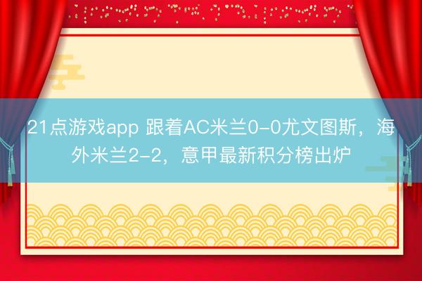21点游戏app 跟着AC米兰0-0尤文图斯，海外米兰2-2，意甲最新积分榜出炉