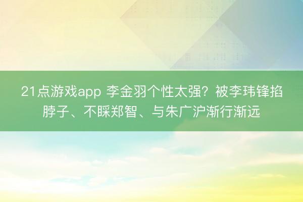 21点游戏app 李金羽个性太强？被李玮锋掐脖子、不睬郑智、与朱广沪渐行渐远