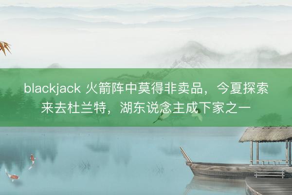blackjack 火箭阵中莫得非卖品，今夏探索来去杜兰特，湖东说念主成下家之一