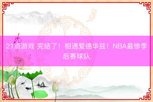 21点游戏 完结了！相遇爱德华兹！NBA最惨季后赛球队