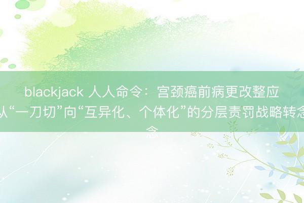 blackjack 人人命令：宫颈癌前病更改整应从“一刀切”向“互异化、个体化”的分层责罚战略转念