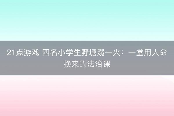 21点游戏 四名小学生野塘溺一火：一堂用人命换来的法治课