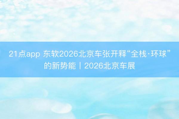 21点app 东软2026北京车张开释“全栈·环球”的新势能丨2026北京车展