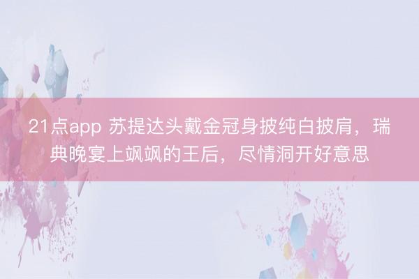 21点app 苏提达头戴金冠身披纯白披肩，瑞典晚宴上飒飒的王后，尽情洞开好意思