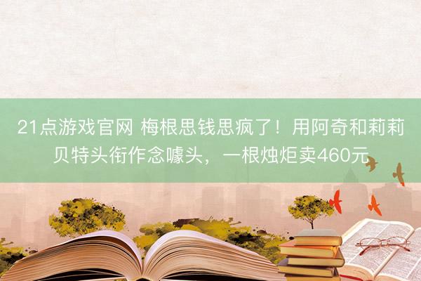 21点游戏官网 梅根思钱思疯了！用阿奇和莉莉贝特头衔作念噱头，一根烛炬卖460元