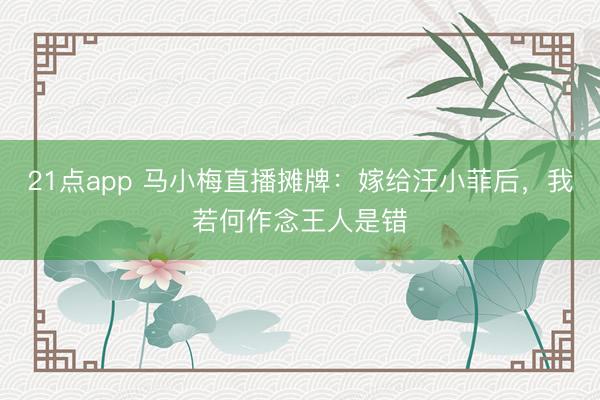 21点app 马小梅直播摊牌：嫁给汪小菲后，我若何作念王人是错