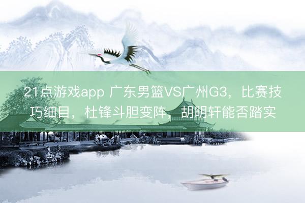 21点游戏app 广东男篮VS广州G3，比赛技巧细目，杜锋斗胆变阵，胡明轩能否踏实