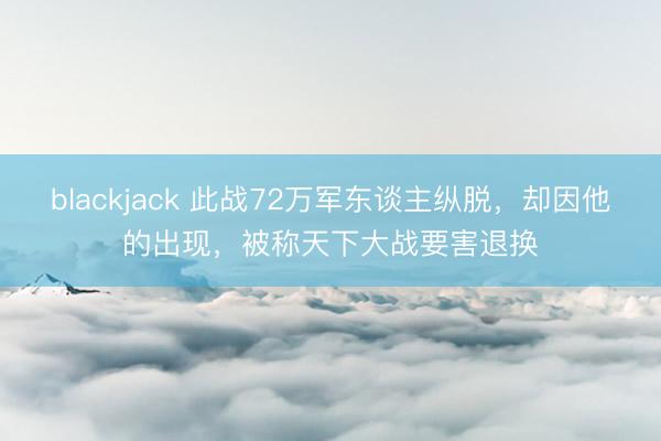 blackjack 此战72万军东谈主纵脱，却因他的出现，被称天下大战要害退换