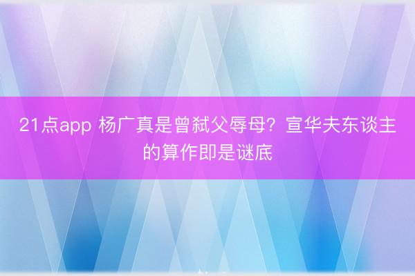 21点app 杨广真是曾弑父辱母？宣华夫东谈主的算作即是谜底