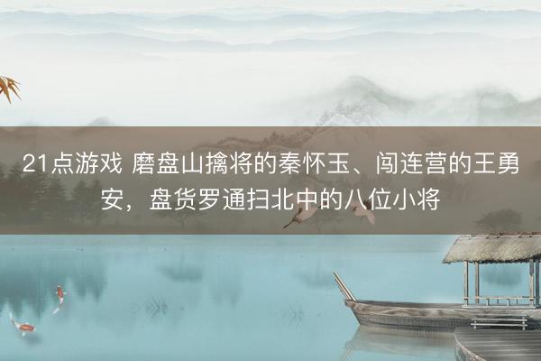 21点游戏 磨盘山擒将的秦怀玉、闯连营的王勇安，盘货罗通扫北中的八位小将