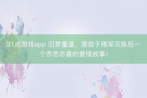 21点游戏app 旧梦重温，源自于隋军灭陈后一个亦悲亦喜的爱情故事！