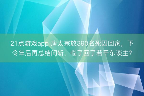 21点游戏app 唐太宗放390名死囚回家，下令年后再总结问斩，临了回了若干东谈主？