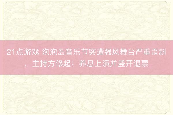 21点游戏 泡泡岛音乐节突遭强风舞台严重歪斜，主持方修起：养息上演并盛开退票