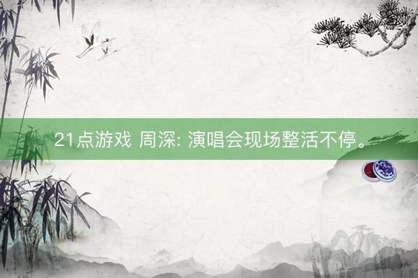 21点游戏 周深: 演唱会现场整活不停。
