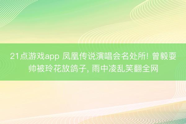 21点游戏app 凤凰传说演唱会名处所! 曾毅耍帅被玲花放鸽子， 雨中凌乱笑翻全网