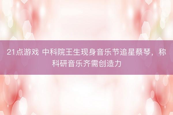 21点游戏 中科院王生现身音乐节追星蔡琴，称科研音乐齐需创造力