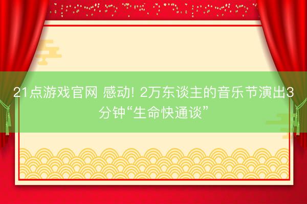21点游戏官网 感动! 2万东谈主的音乐节演出3分钟“生命快通谈”