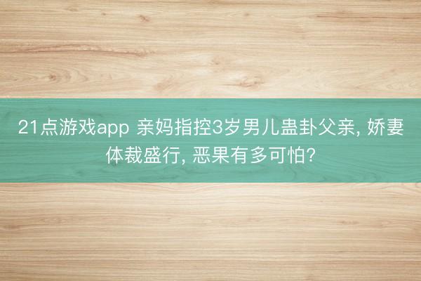 21点游戏app 亲妈指控3岁男儿蛊卦父亲， 娇妻体裁盛行， 恶果有多可怕?
