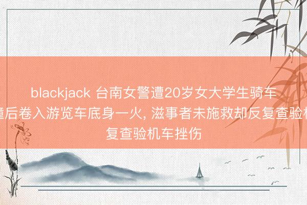 blackjack 台南女警遭20岁女大学生骑车高速追撞后卷入游览车底身一火， 滋事者未施救却反复查验机车挫伤